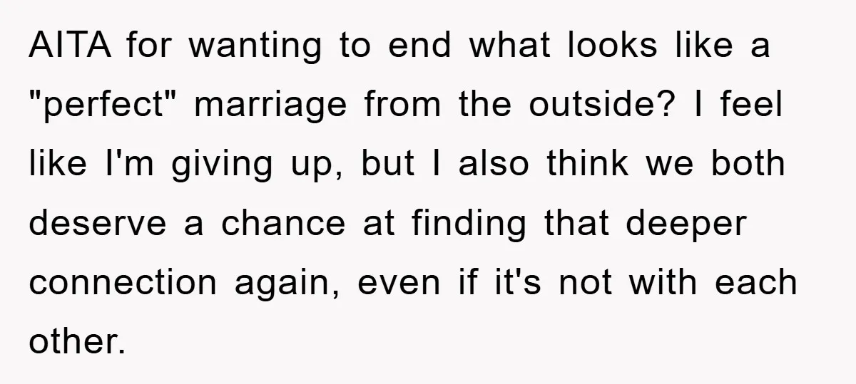 AITA for wanting to end what looks like a "perfect" marriage from the outside? I feel like I'm giving up, but I also think we both deserve a chance at...