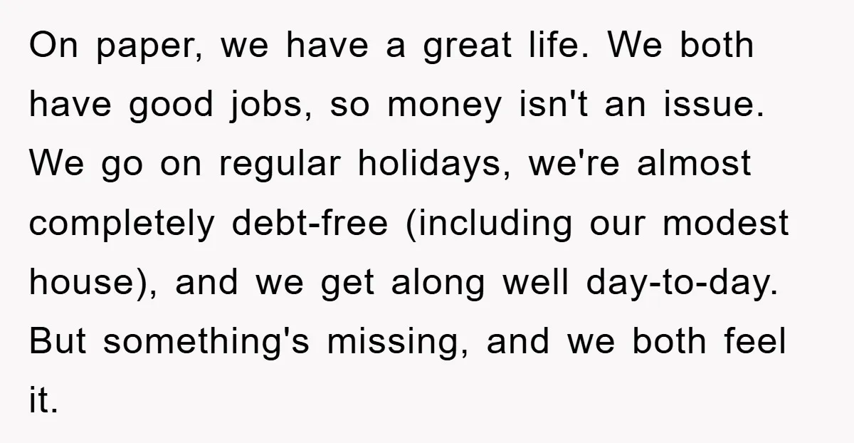 On paper, we have a great life. We both have good jobs, so money isn't an issue. We go on regular holidays, we're almost completely debt-free (including our modest house),...