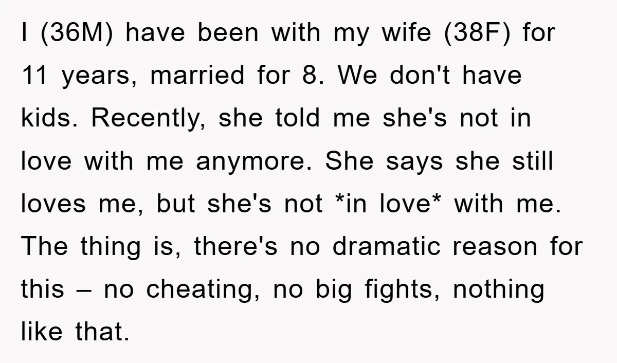 I (36M) have been with my wife (38F) for 11 years, married for 8. We don't have kids. Recently, she told me she's not in love with me anymore. She...