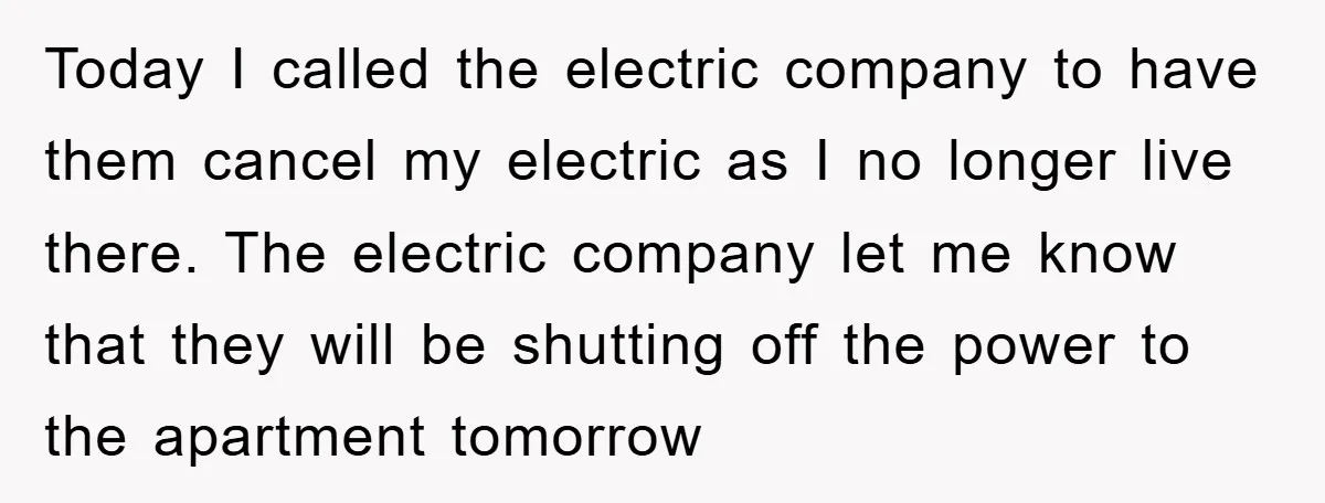 Today I called the electric company to have them cancel my electric as I no longer live there. The electric company let me know that they will be shutting off...