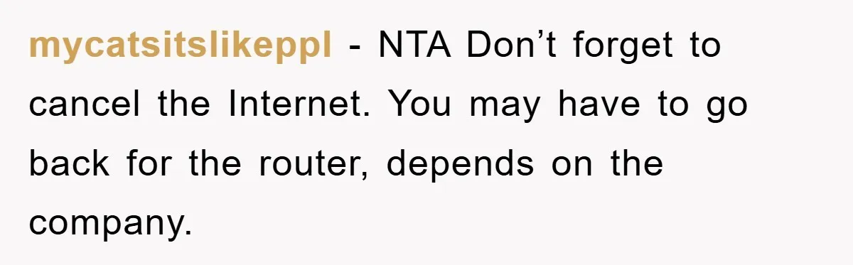 mycatsitslikeppl − NTA Don’t forget to cancel the Internet. You may have to go back for the router, depends on the company.