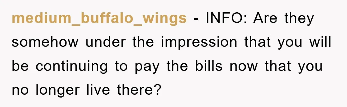 medium_buffalo_wings − INFO: Are they somehow under the impression that you will be continuing to pay the bills now that you no longer live there?
