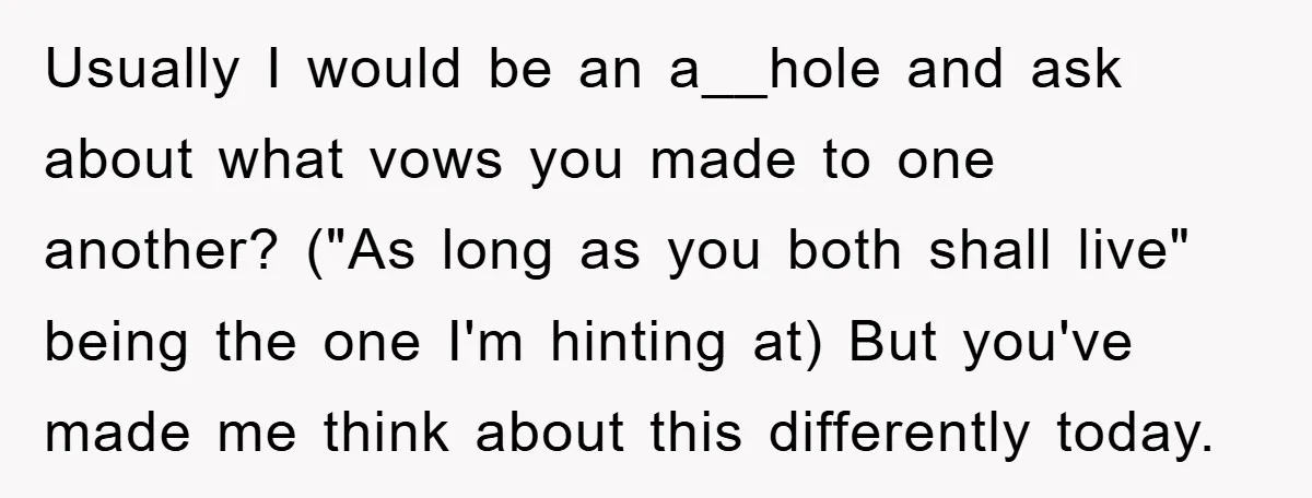 Usually I would be an a__hole and ask about what vows you made to one another? ("As long as you both shall live" being the one I'm hinting at) But...