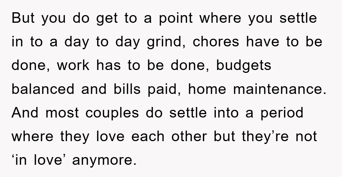 But you do get to a point where you settle in to a day to day grind, chores have to be done, work has to be done, budgets balanced and...