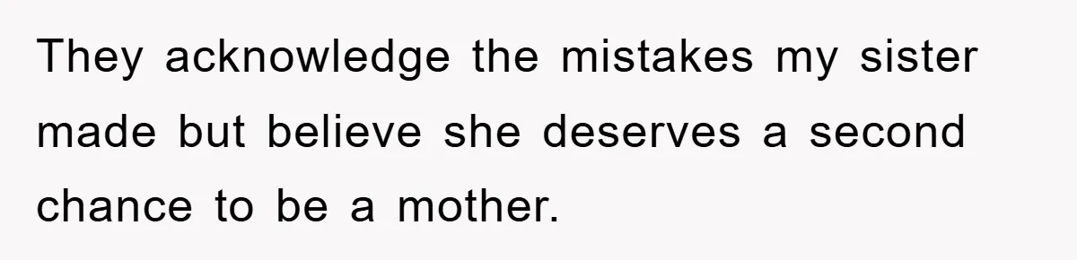 They acknowledge the mistakes my sister made but believe she deserves a second chance to be a mother.