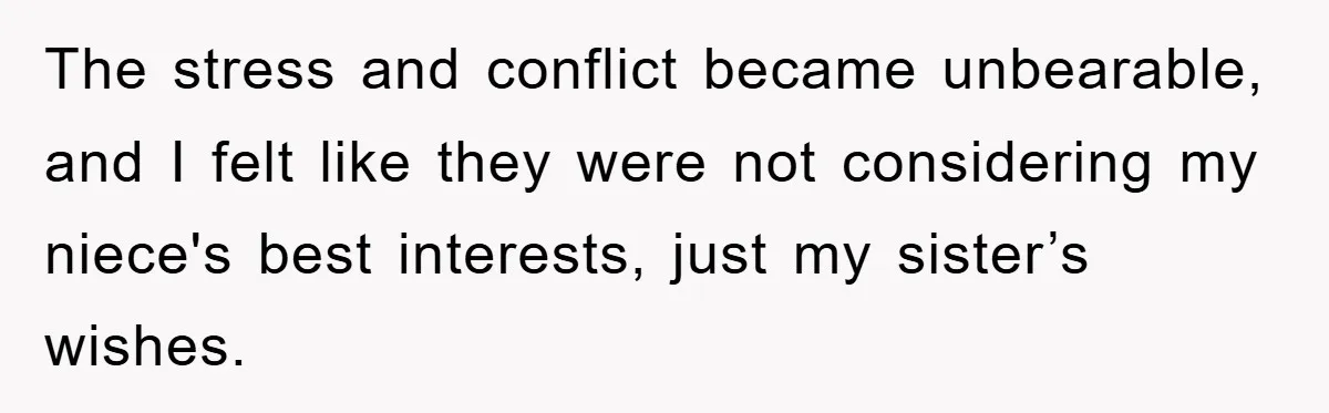 The stress and conflict became unbearable, and I felt like they were not considering my niece's best interests, just my sister’s wishes.