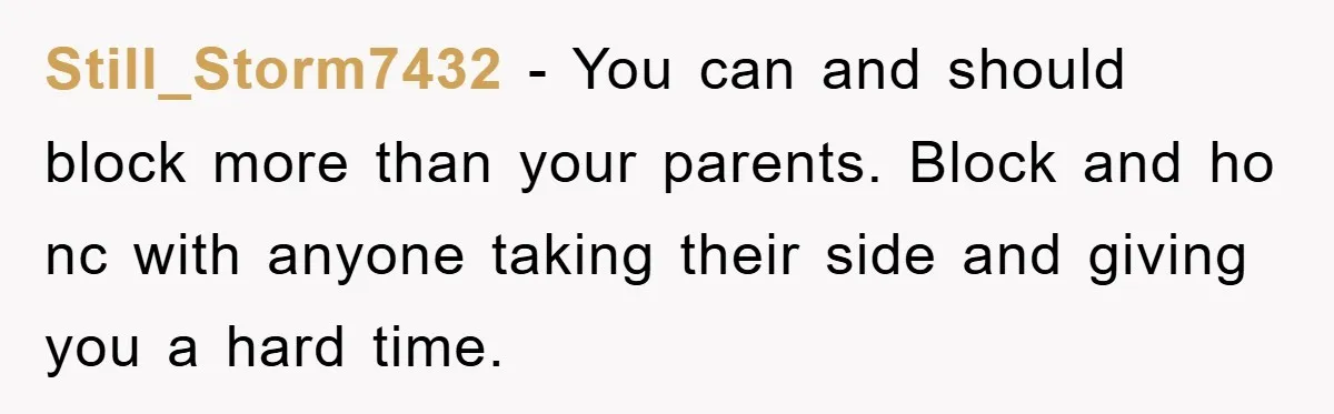 Still_Storm7432 − You can and should block more than your parents. Block and ho nc with anyone taking their side and giving you a hard time.