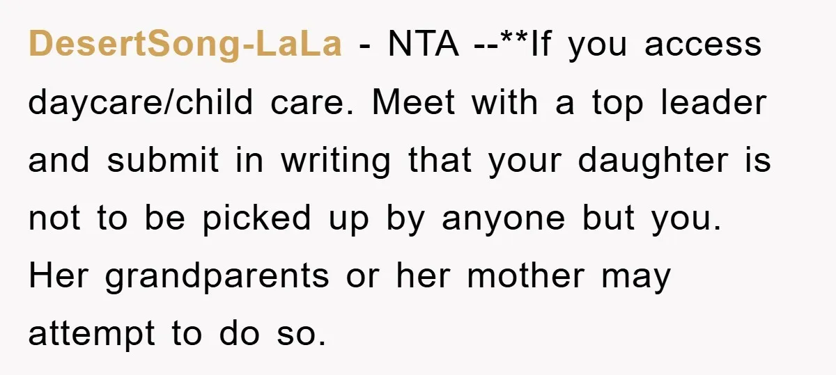 DesertSong-LaLa − NTA --**If you access daycare/child care. Meet with a top leader and submit in writing that your daughter is not to be picked up by anyone but you....