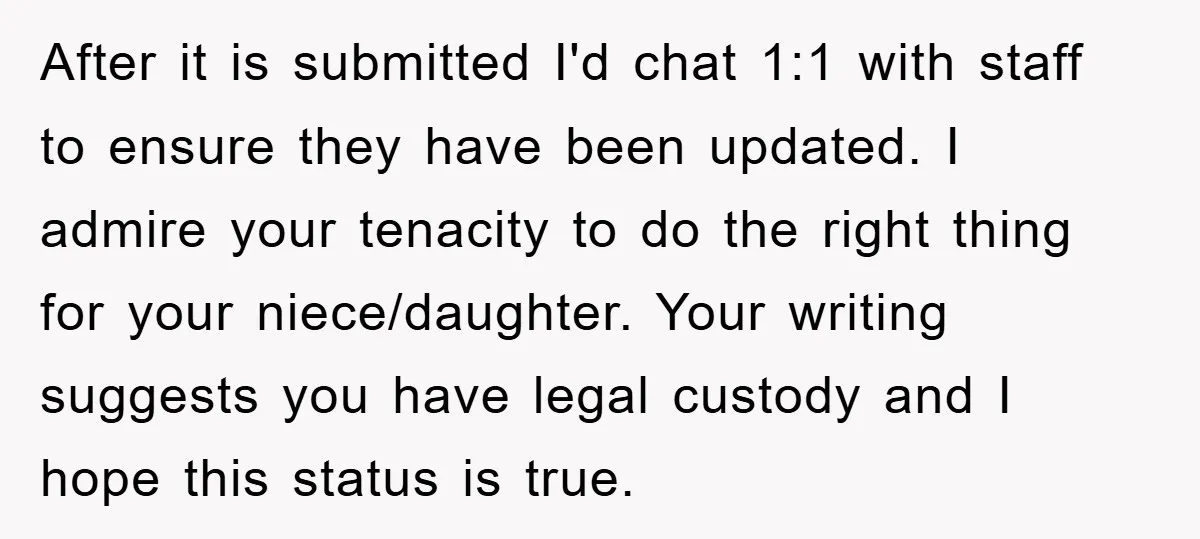 After it is submitted I'd chat 1:1 with staff to ensure they have been updated. I admire your tenacity to do the right thing for your niece/daughter. Your writing suggests...
