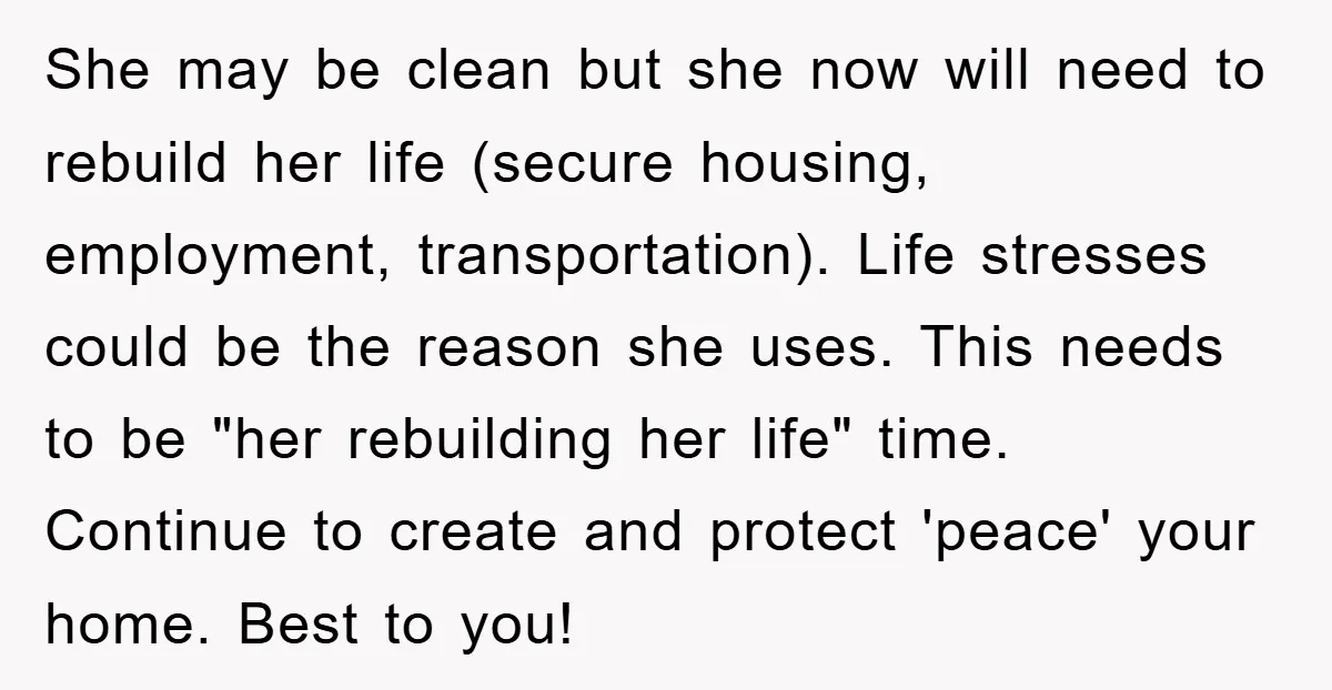 She may be clean but she now will need to rebuild her life (secure housing, employment, transportation). Life stresses could be the reason she uses. This needs to be "her...