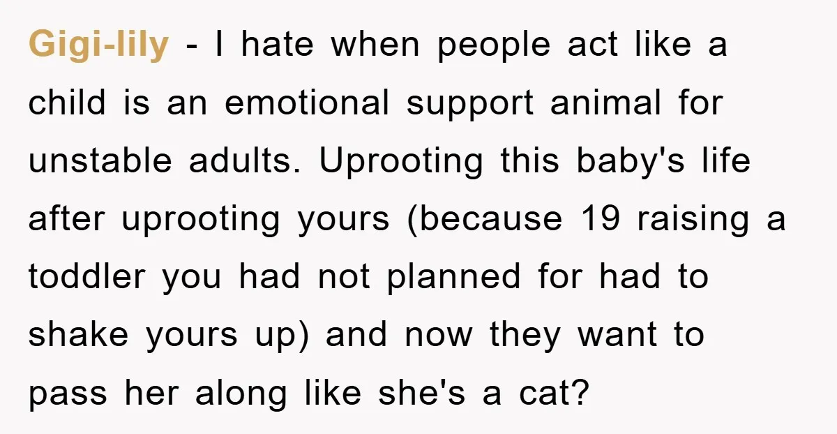 Gigi-lily − I hate when people act like a child is an emotional support animal for unstable adults. Uprooting this baby's life after uprooting yours (because 19 raising a toddler...