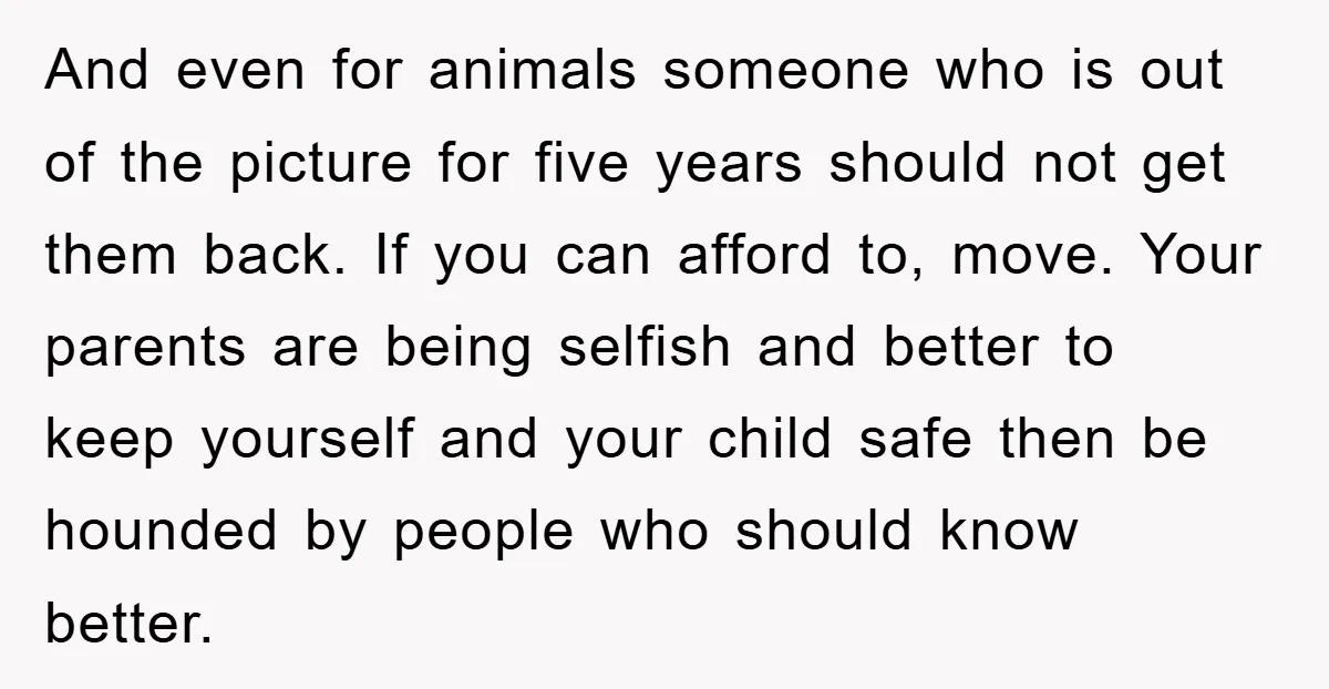 And even for animals someone who is out of the picture for five years should not get them back. If you can afford to, move. Your parents are being selfish...