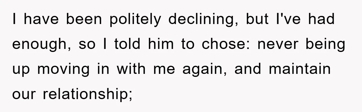 I have been politely declining, but I've had enough, so I told him to chose: never being up moving in with me again, and maintain our relationship;