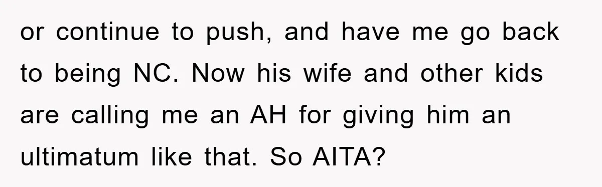 or continue to push, and have me go back to being NC. Now his wife and other kids are calling me an AH for giving him an ultimatum like that....