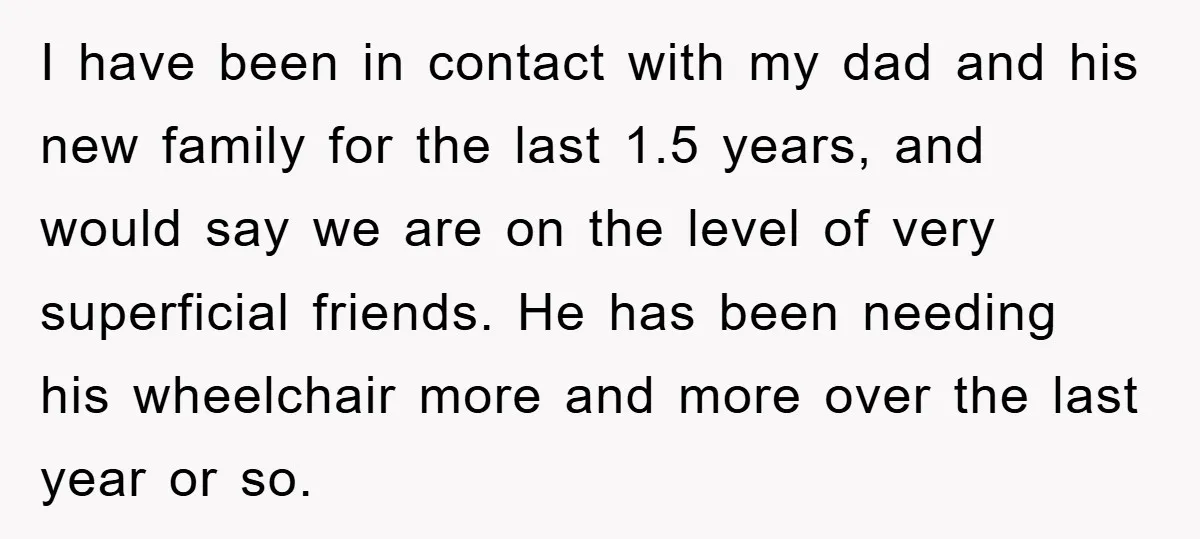I have been in contact with my dad and his new family for the last 1.5 years, and would say we are on the level of very superficial friends. He...