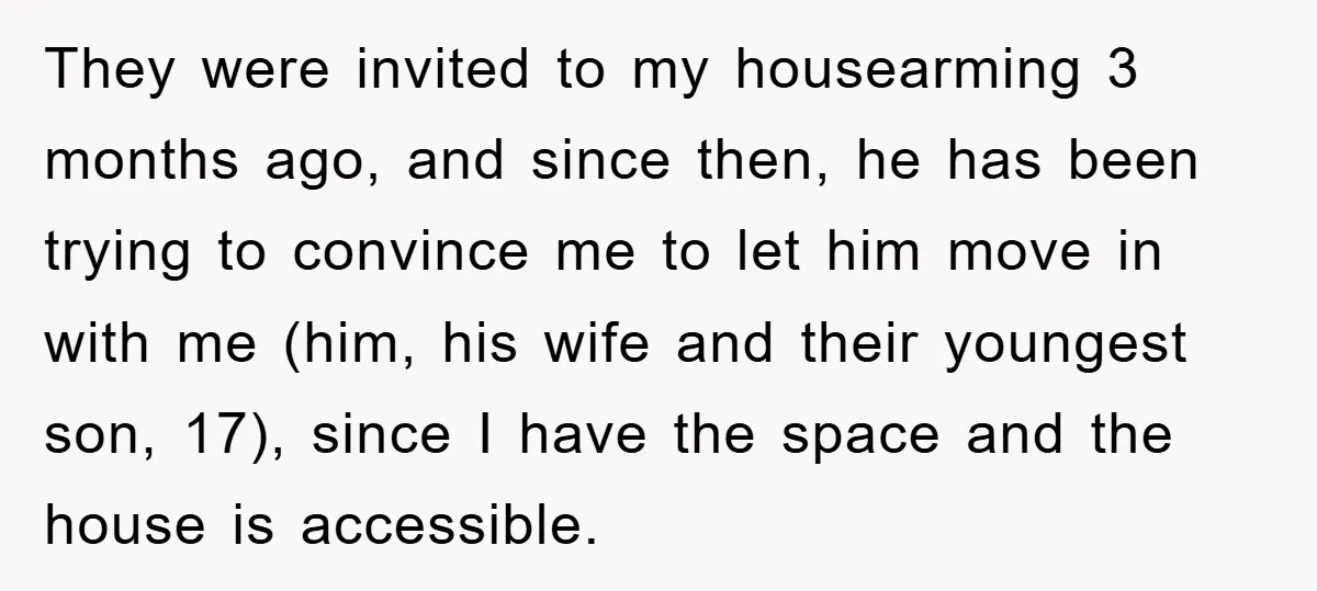 They were invited to my housearming 3 months ago, and since then, he has been trying to convince me to let him move in with me (him, his wife and...