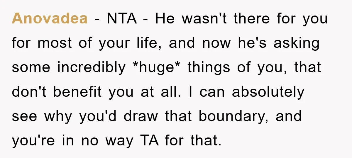 Anovadea − NTA - He wasn't there for you for most of your life, and now he's asking some incredibly *huge* things of you, that don't benefit you at all....
