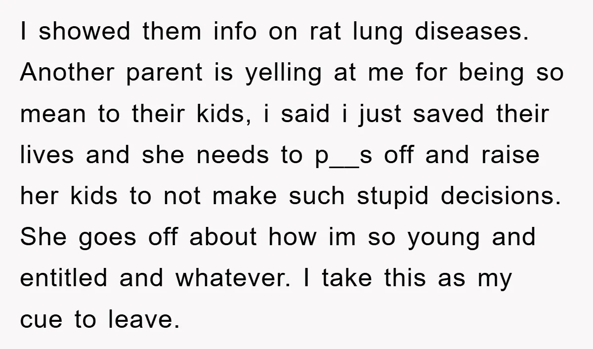 I showed them info on rat lung diseases. Another parent is yelling at me for being so mean to their kids, i said i just saved their lives and she...