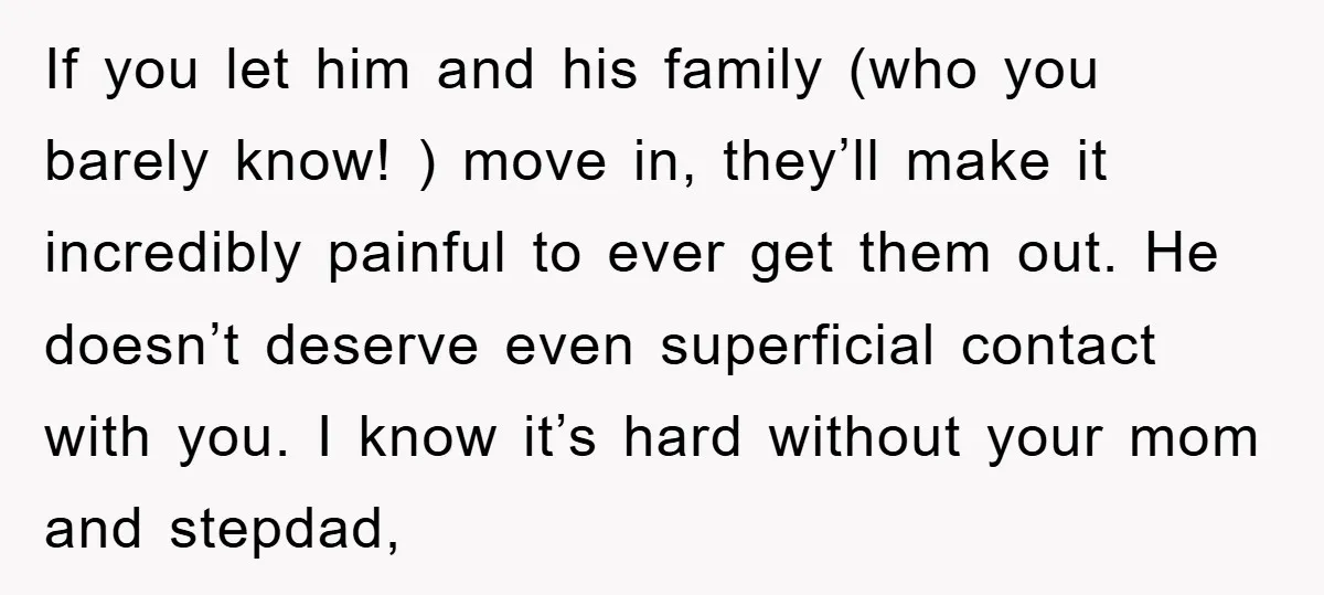 If you let him and his family (who you barely know! ) move in, they’ll make it incredibly painful to ever get them out. He doesn’t deserve even superficial contact...