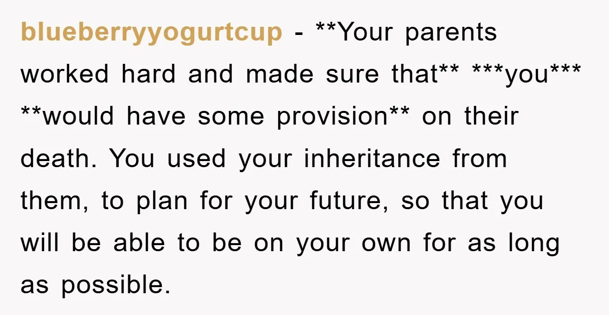 blueberryyogurtcup − **Your parents worked hard and made sure that** ***you*** **would have some provision** on their death. You used your inheritance from them, to plan for your future, so...