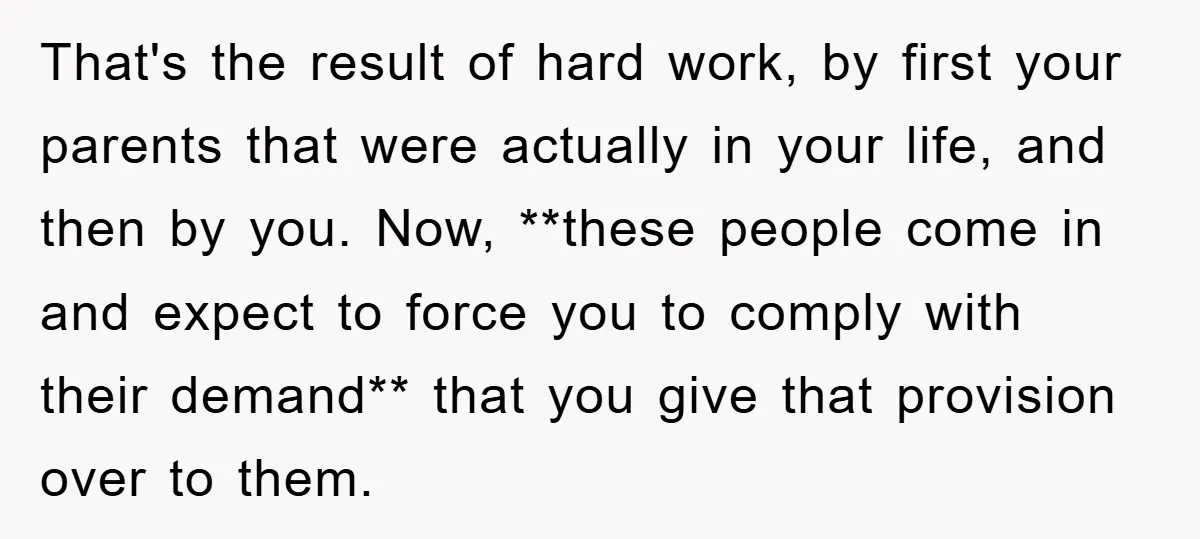 That's the result of hard work, by first your parents that were actually in your life, and then by you. Now, **these people come in and expect to force you...