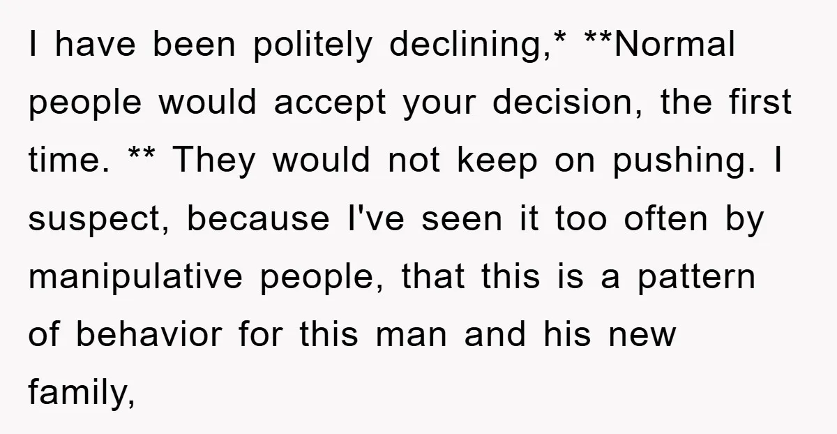I have been politely declining,* **Normal people would accept your decision, the first time. ** They would not keep on pushing. I suspect, because I've seen it too often by...