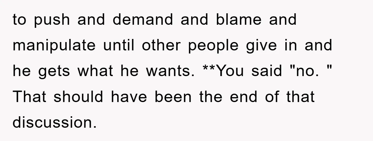 to push and demand and blame and manipulate until other people give in and he gets what he wants. **You said "no. " That should have been the end of...