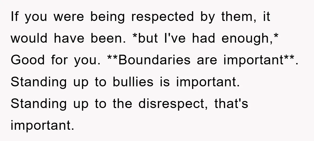 If you were being respected by them, it would have been. *but I've had enough,* Good for you. **Boundaries are important**. Standing up to bullies is important. Standing up to...