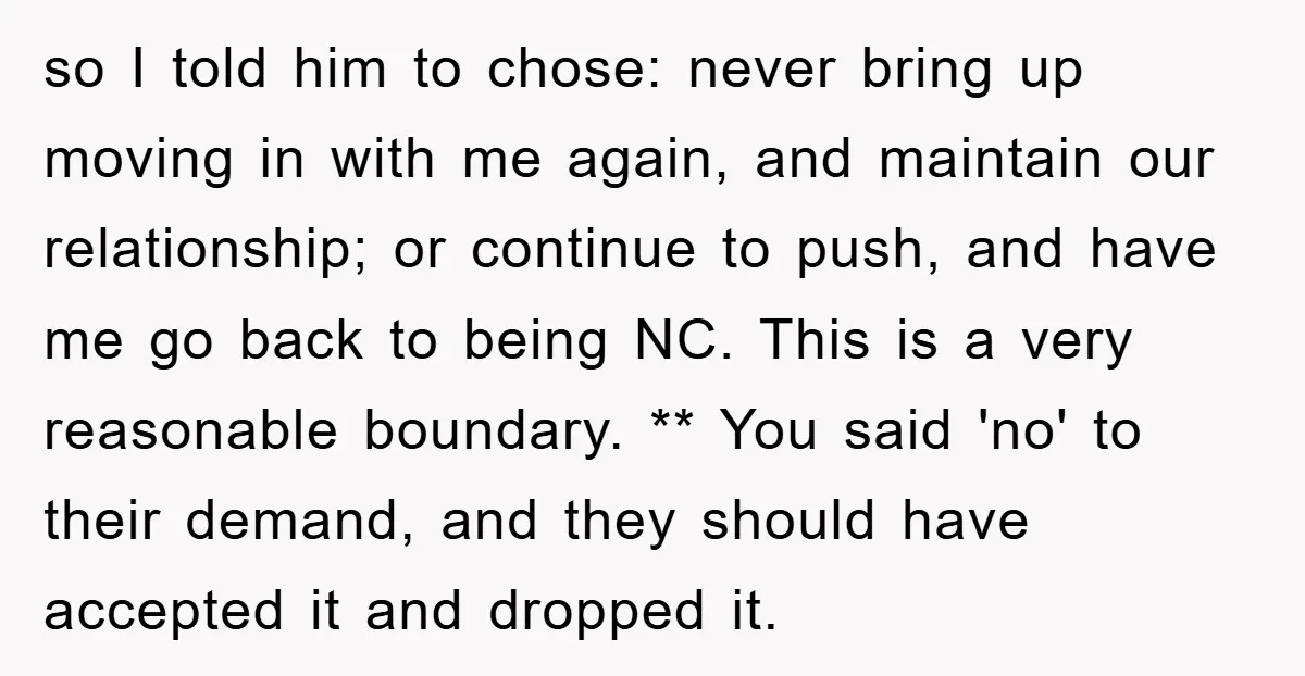 so I told him to chose: never bring up moving in with me again, and maintain our relationship; or continue to push, and have me go back to being NC....
