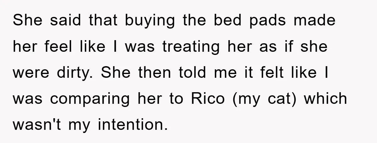 She said that buying the bed pads made her feel like I was treating her as if she were dirty. She then told me it felt like I was comparing...