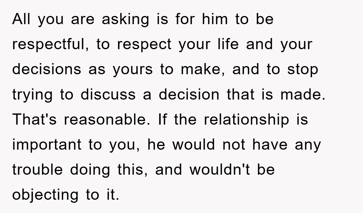 All you are asking is for him to be respectful, to respect your life and your decisions as yours to make, and to stop trying to discuss a decision that...