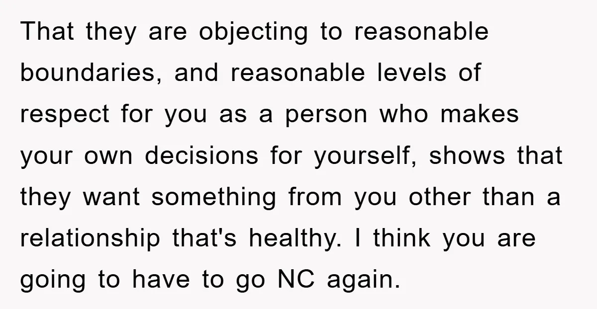 That they are objecting to reasonable boundaries, and reasonable levels of respect for you as a person who makes your own decisions for yourself, shows that they want something from...
