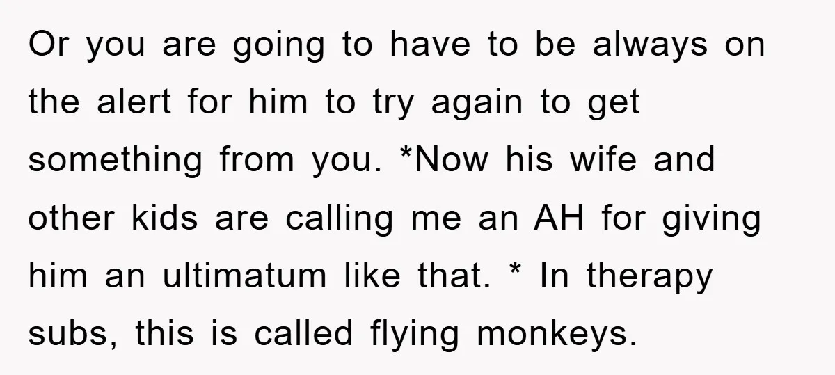 Or you are going to have to be always on the alert for him to try again to get something from you. *Now his wife and other kids are calling...