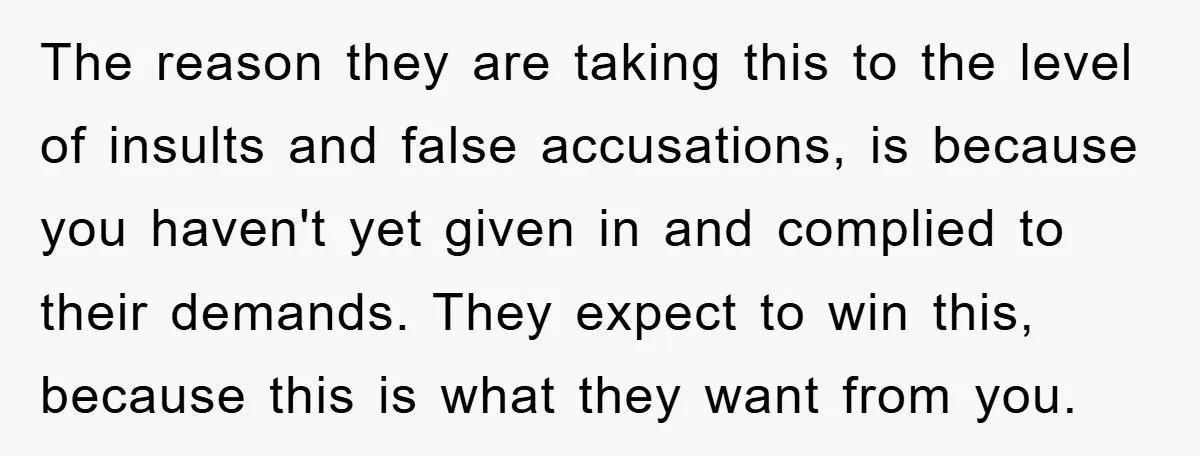 The reason they are taking this to the level of insults and false accusations, is because you haven't yet given in and complied to their demands. They expect to win...