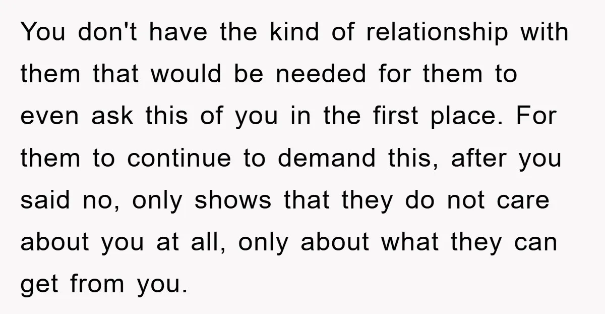 You don't have the kind of relationship with them that would be needed for them to even ask this of you in the first place. For them to continue to...