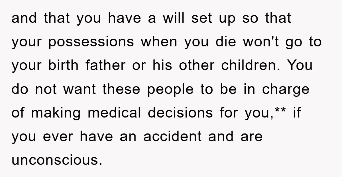 and that you have a will set up so that your possessions when you die won't go to your birth father or his other children. You do not want these...