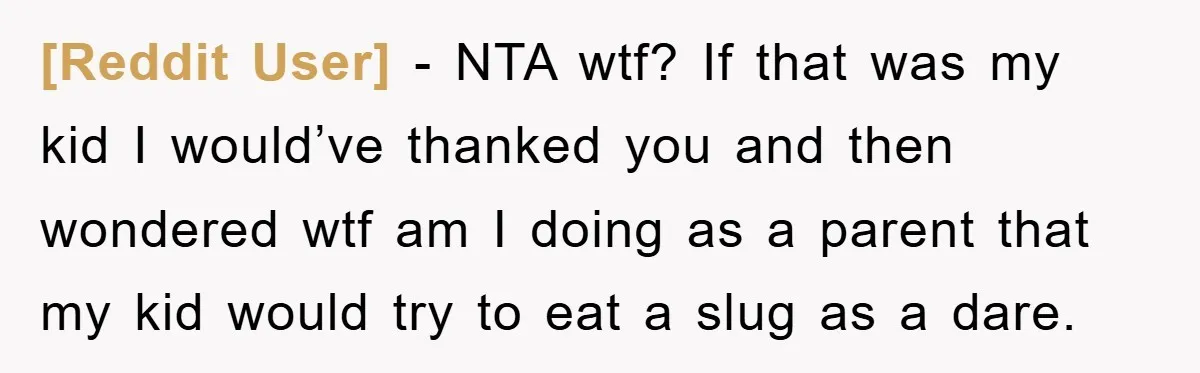 [Reddit User] − NTA wtf? If that was my kid I would’ve thanked you and then wondered wtf am I doing as a parent that my kid would try to...
