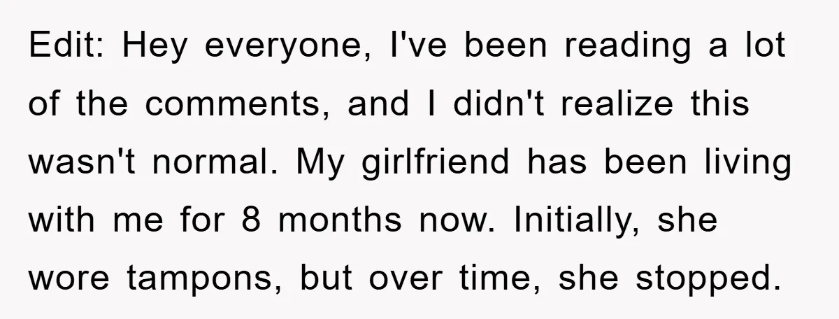 Edit: Hey everyone, I've been reading a lot of the comments, and I didn't realize this wasn't normal. My girlfriend has been living with me for 8 months now. Initially,...