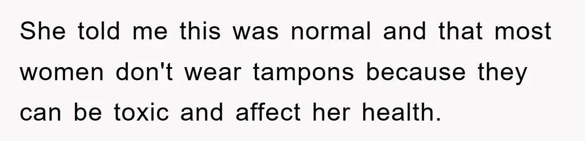She told me this was normal and that most women don't wear tampons because they can be toxic and affect her health.