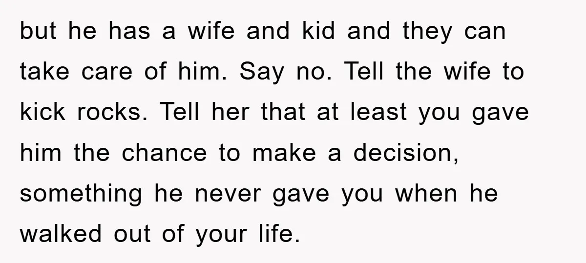 but he has a wife and kid and they can take care of him. Say no. Tell the wife to kick rocks. Tell her that at least you gave him...