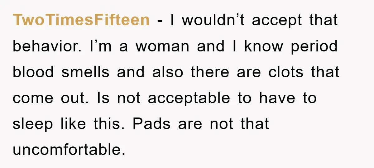 TwoTimesFifteen − I wouldn’t accept that behavior. I’m a woman and I know period blood smells and also there are clots that come out. Is not acceptable to have to...