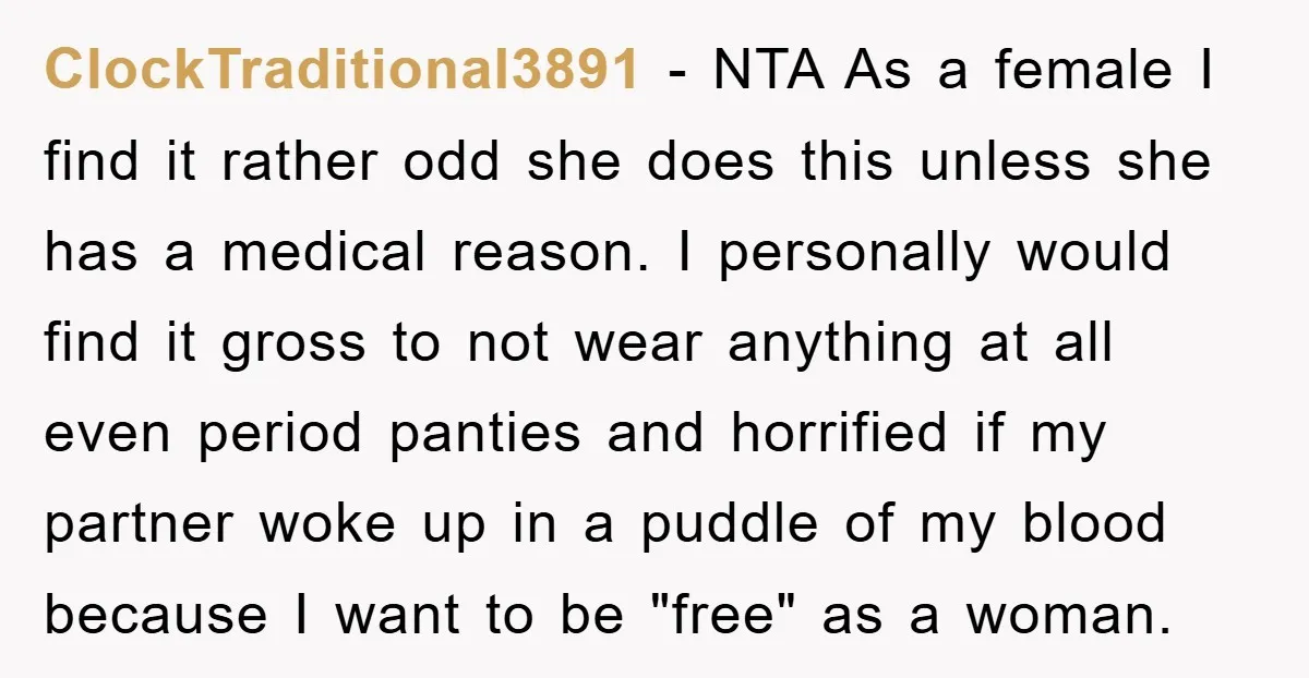 ClockTraditional3891 − NTA As a female I find it rather odd she does this unless she has a medical reason. I personally would find it gross to not wear anything...