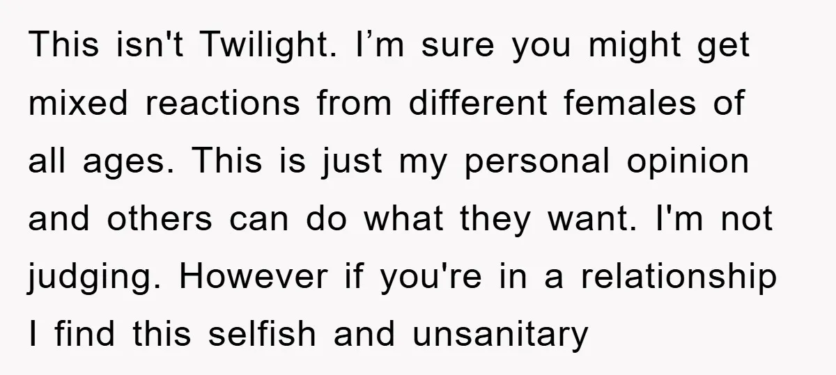 This isn't Twilight. I’m sure you might get mixed reactions from different females of all ages. This is just my personal opinion and others can do what they want. I'm...