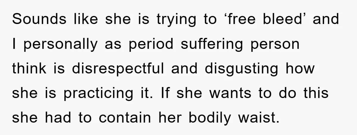 Sounds like she is trying to ‘free bleed’ and I personally as period suffering person think is disrespectful and disgusting how she is practicing it. If she wants to do...