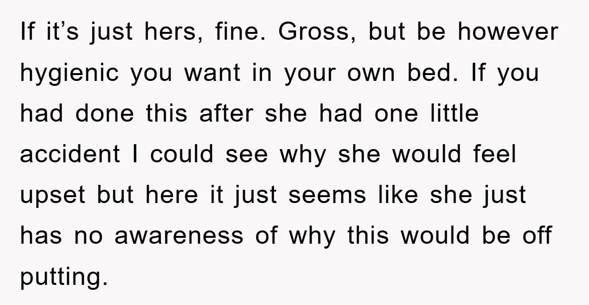 If it’s just hers, fine. Gross, but be however hygienic you want in your own bed. If you had done this after she had one little accident I could see...