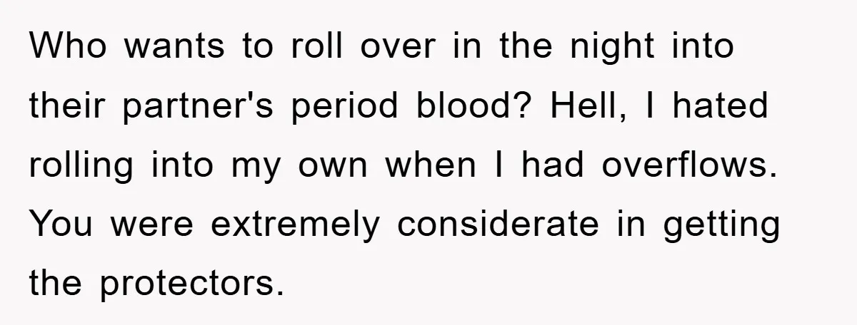 Who wants to roll over in the night into their partner's period blood? Hell, I hated rolling into my own when I had overflows. You were extremely considerate in getting...