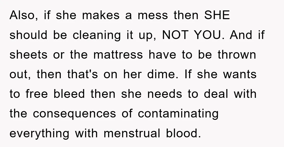 Also, if she makes a mess then SHE should be cleaning it up, NOT YOU. And if sheets or the mattress have to be thrown out, then that's on her...