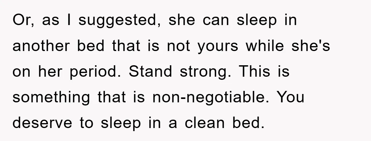 Or, as I suggested, she can sleep in another bed that is not yours while she's on her period. Stand strong. This is something that is non-negotiable. You deserve to...