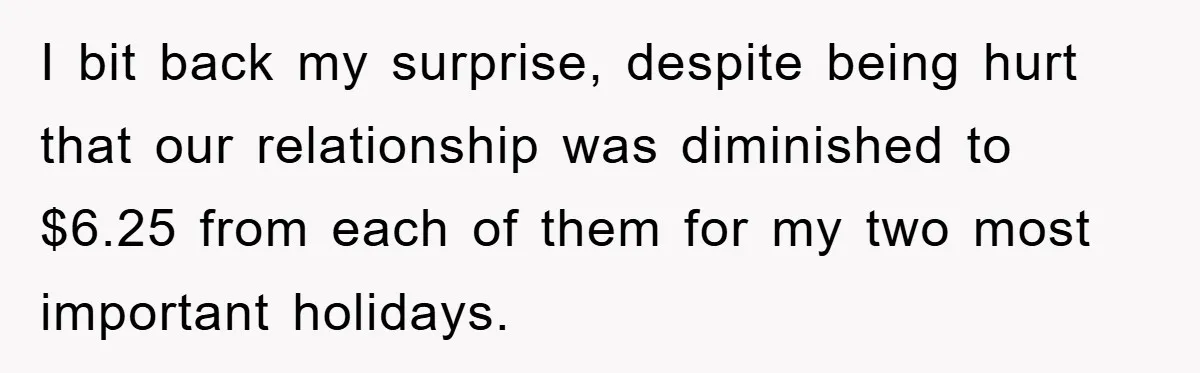 I bit back my surprise, despite being hurt that our relationship was diminished to $6.25 from each of them for my two most important holidays.