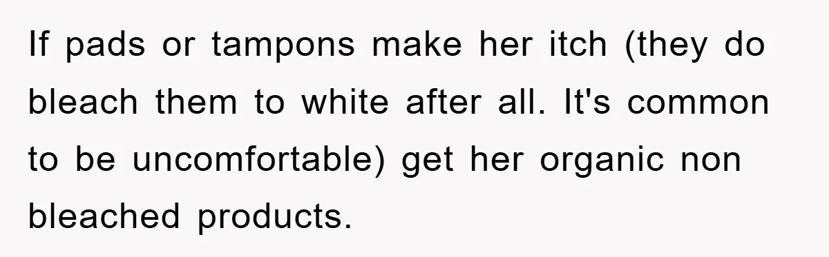 If pads or tampons make her itch (they do bleach them to white after all. It's common to be uncomfortable) get her organic non bleached products.
